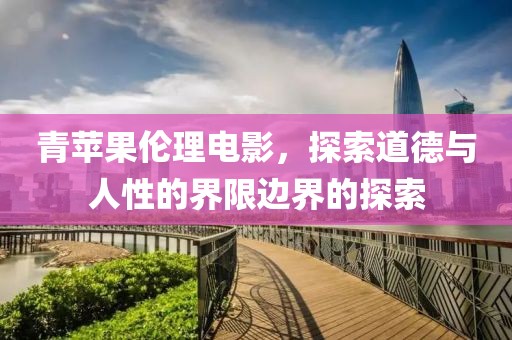 青蘋(píng)果倫理電影，探索道德與人性的界限邊界的探索