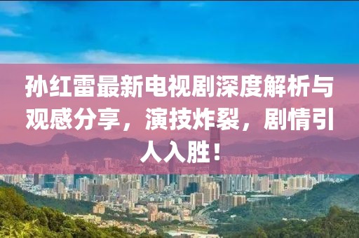 孫紅雷最新電視劇深度解析與觀(guān)感分享，演技炸裂，劇情引人入勝！