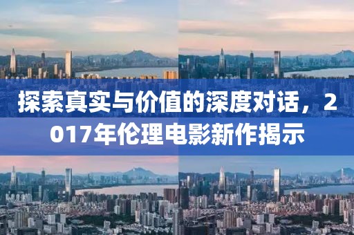 探索真實(shí)與價(jià)值的深度對(duì)話，2017年倫理電影新作揭示