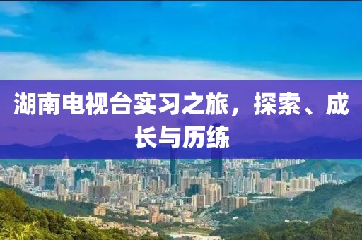 湖南電視臺實習之旅，探索、成長與歷練