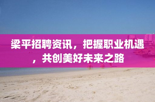 梁平招聘資訊，把握職業(yè)機(jī)遇，共創(chuàng)美好未來(lái)之路