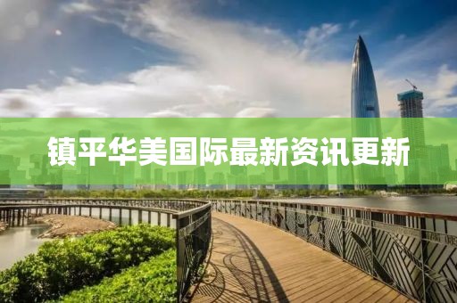 鎮(zhèn)平華美國(guó)際最新資訊更新