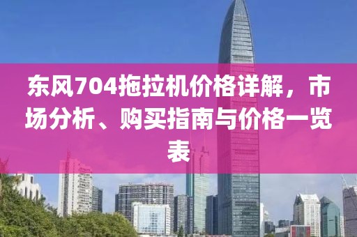 東風(fēng)704拖拉機(jī)價(jià)格詳解，市場(chǎng)分析、購(gòu)買(mǎi)指南與價(jià)格一覽表