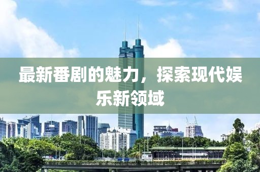 最新番劇的魅力，探索現(xiàn)代娛樂新領(lǐng)域