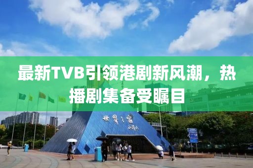 最新TVB引領(lǐng)港劇新風(fēng)潮，熱播劇集備受矚目