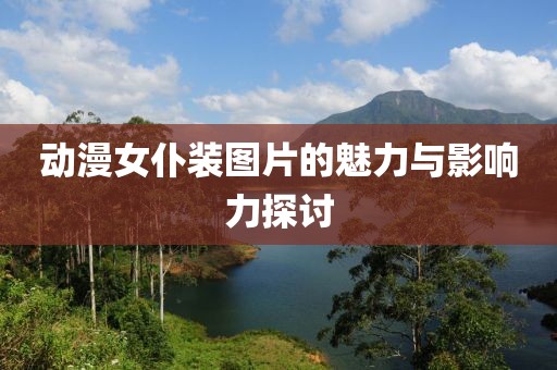 動(dòng)漫女仆裝圖片的魅力與影響力探討