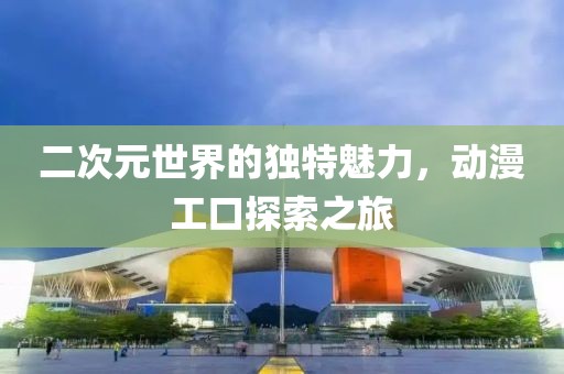 二次元世界的獨(dú)特魅力，動(dòng)漫工口探索之旅