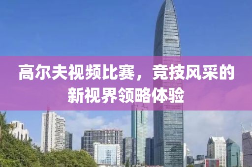 高爾夫視頻比賽，競(jìng)技風(fēng)采的新視界領(lǐng)略體驗(yàn)