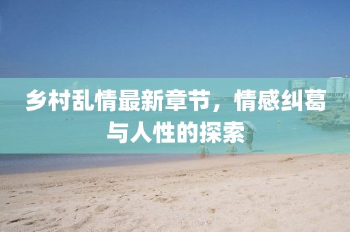 鄉(xiāng)村亂情最新章節(jié)，情感糾葛與人性的探索
