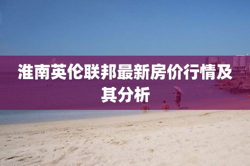 淮南英倫聯(lián)邦最新房價行情及其分析