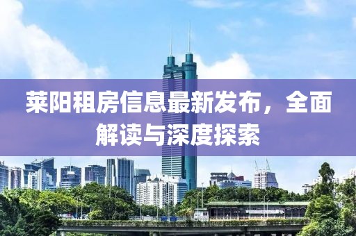 萊陽(yáng)租房信息最新發(fā)布，全面解讀與深度探索