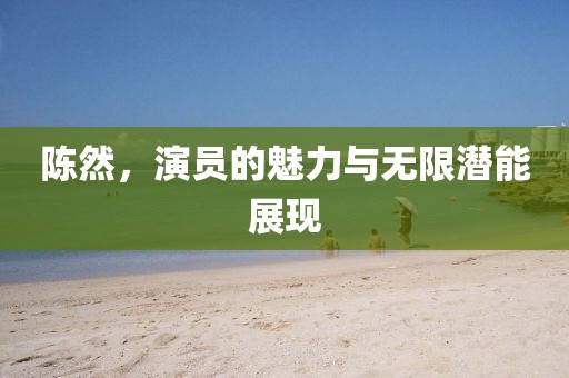 陳然，演員的魅力與無(wú)限潛能展現(xiàn)