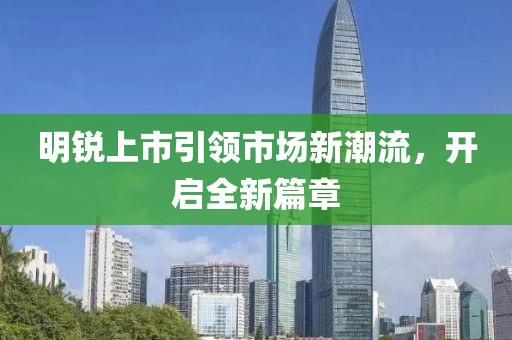 明銳上市引領(lǐng)市場(chǎng)新潮流，開(kāi)啟全新篇章