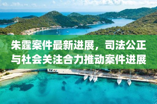 朱霆案件最新進(jìn)展，司法公正與社會關(guān)注合力推動案件進(jìn)展