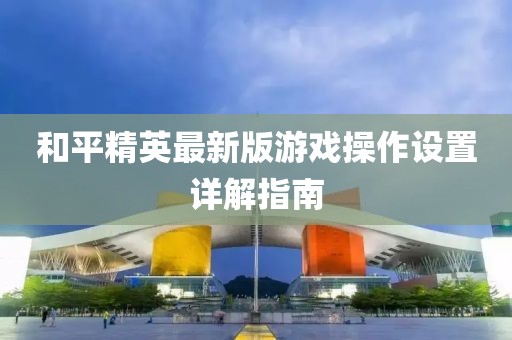 和平精英最新版游戲操作設(shè)置詳解指南