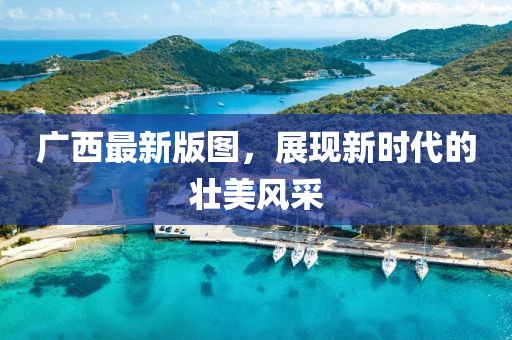 廣西最新版圖，展現(xiàn)新時代的壯美風(fēng)采