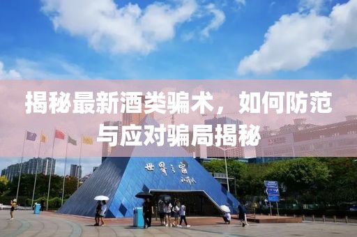揭秘最新酒類騙術(shù)，如何防范與應(yīng)對騙局揭秘