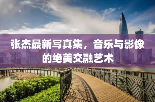 張杰最新寫真集，音樂與影像的絕美交融藝術(shù)