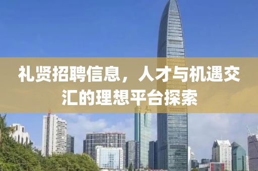 禮賢招聘信息，人才與機(jī)遇交匯的理想平臺(tái)探索