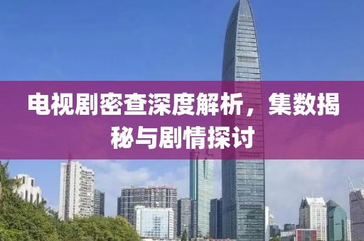 電視劇密查深度解析，集數(shù)揭秘與劇情探討