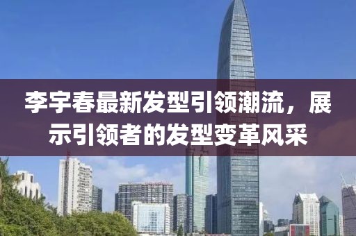 李宇春最新發(fā)型引領(lǐng)潮流，展示引領(lǐng)者的發(fā)型變革風采