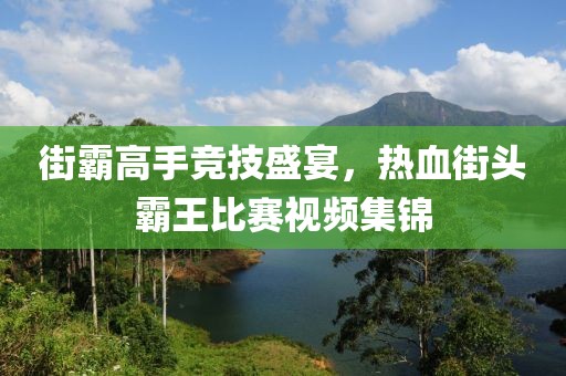 街霸高手競(jìng)技盛宴，熱血街頭霸王比賽視頻集錦
