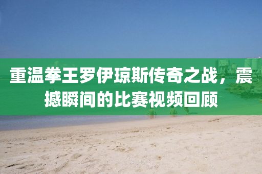重溫拳王羅伊瓊斯傳奇之戰(zhàn)，震撼瞬間的比賽視頻回顧