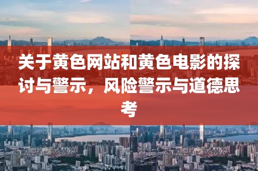 關(guān)于黃色網(wǎng)站和黃色電影的探討與警示，風(fēng)險(xiǎn)警示與道德思考