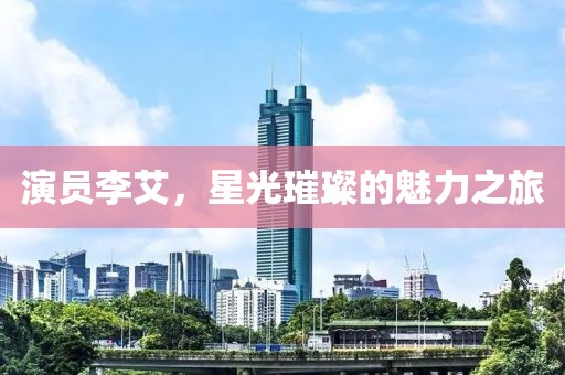 演員李艾，星光璀璨的魅力之旅