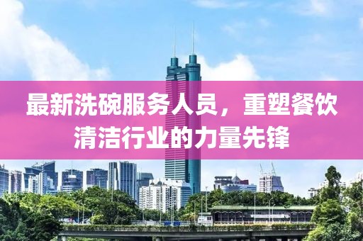 最新洗碗服務(wù)人員，重塑餐飲清潔行業(yè)的力量先鋒