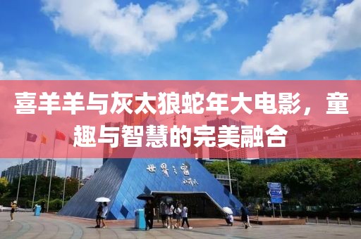 喜羊羊與灰太狼蛇年大電影，童趣與智慧的完美融合