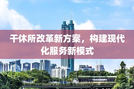 干休所改革新方案，構(gòu)建現(xiàn)代化服務(wù)新模式