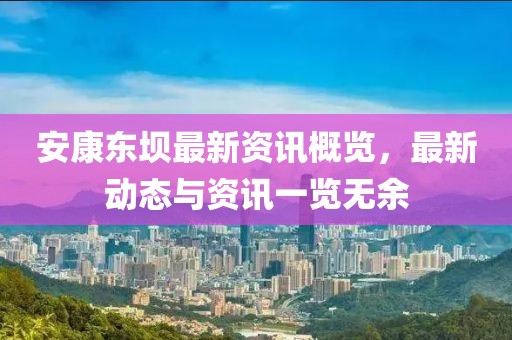 安康東壩最新資訊概覽，最新動態(tài)與資訊一覽無余