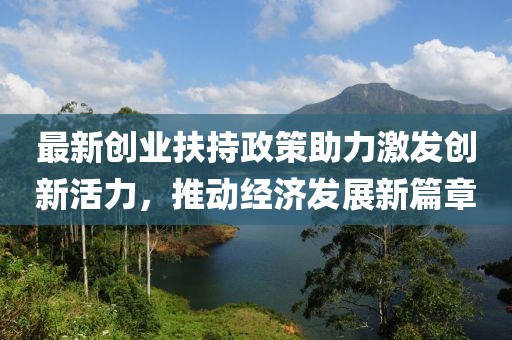 最新創(chuàng)業(yè)扶持政策助力激發(fā)創(chuàng)新活力，推動經(jīng)濟(jì)發(fā)展新篇章