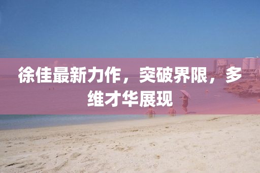 徐佳最新力作，突破界限，多維才華展現(xiàn)