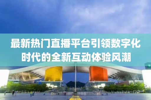最新熱門直播平臺(tái)引領(lǐng)數(shù)字化時(shí)代的全新互動(dòng)體驗(yàn)風(fēng)潮