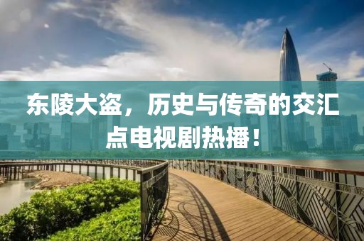 東陵大盜，歷史與傳奇的交匯點(diǎn)電視劇熱播！