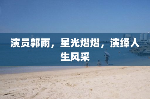 演員郭雨，星光熠熠，演繹人生風(fēng)采