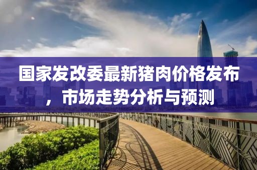 國家發(fā)改委最新豬肉價格發(fā)布，市場走勢分析與預(yù)測