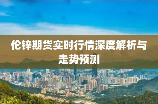 倫鋅期貨實時行情深度解析與走勢預(yù)測