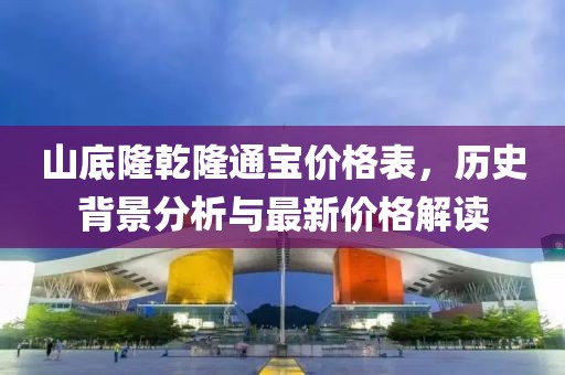 山底隆乾隆通寶價格表，歷史背景分析與最新價格解讀