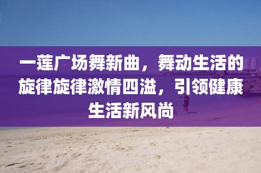 一蓮廣場舞新曲，舞動生活的旋律旋律激情四溢，引領(lǐng)健康生活新風尚