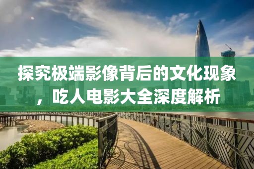 探究極端影像背后的文化現(xiàn)象，吃人電影大全深度解析