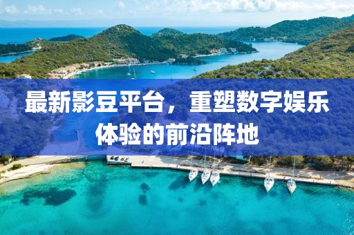 最新影豆平臺，重塑數(shù)字娛樂體驗(yàn)的前沿陣地