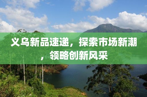 義烏新品速遞，探索市場新潮，領(lǐng)略創(chuàng)新風(fēng)采