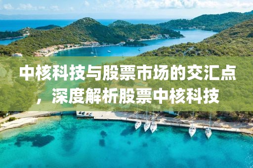 中核科技與股票市場的交匯點，深度解析股票中核科技