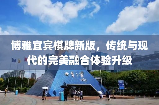 博雅宜賓棋牌新版，傳統(tǒng)與現(xiàn)代的完美融合體驗升級