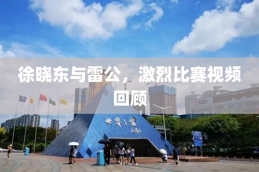 徐曉東與雷公，激烈比賽視頻回顧