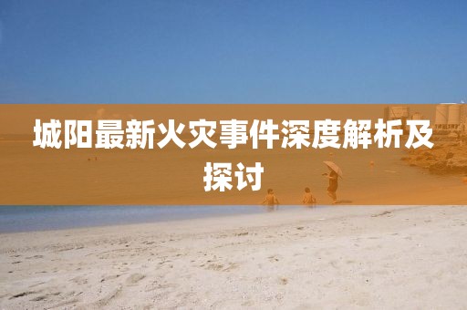 城陽最新火災(zāi)事件深度解析及探討