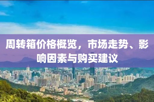 周轉(zhuǎn)箱價(jià)格概覽，市場走勢、影響因素與購買建議
